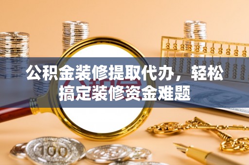 沈阳公积金装修提取代办，轻松搞定装修资金难题