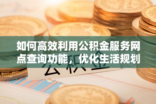 沈阳如何高效利用公积金服务网点查询功能，优化生活规划