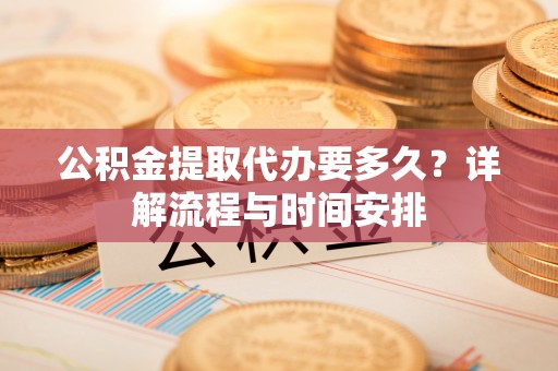 沈阳公积金提取代办要多久？详解流程与时间安排