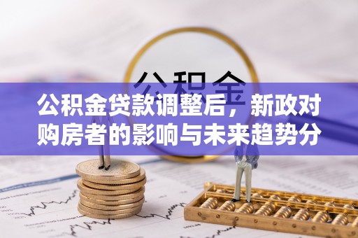 沈阳公积金贷款调整后，新政对购房者的影响与未来趋势分析