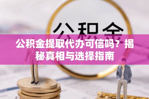 沈阳公积金提取代办可信吗？揭秘真相与选择指南