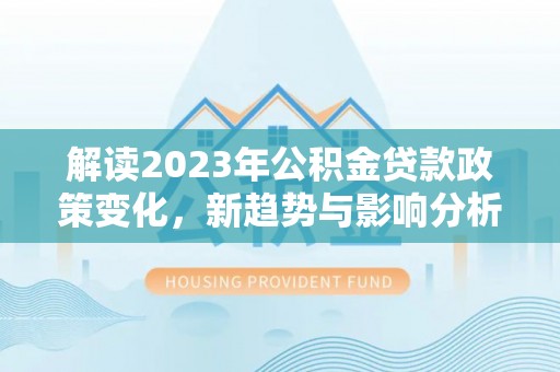 沈阳解读2023年公积金贷款政策变化，新趋势与影响分析