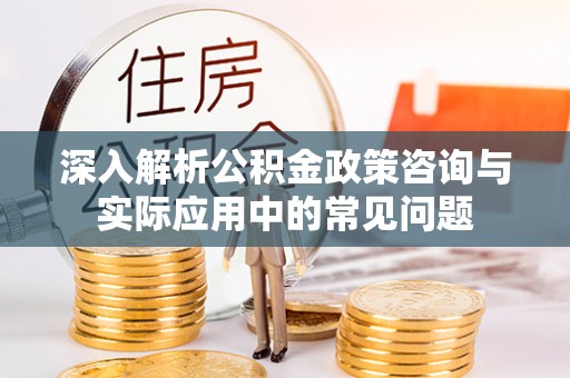 沈阳深入解析公积金政策咨询与实际应用中的常见问题