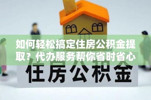 沈阳如何轻松搞定住房公积金提取？代办服务帮你省时省心