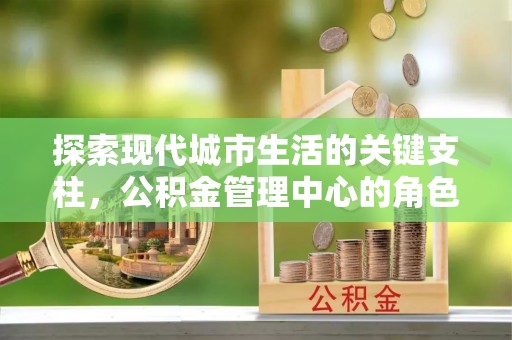 沈阳探索现代城市生活的关键支柱，公积金管理中心的角色与影响