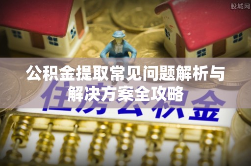 沈阳公积金提取常见问题解析与解决方案全攻略