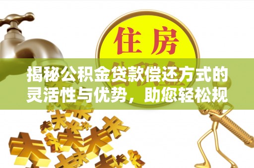 沈阳揭秘公积金贷款偿还方式的灵活性与优势，助您轻松规划财务未来