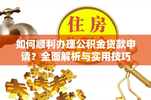 沈阳如何顺利办理公积金贷款申请？全面解析与实用技巧