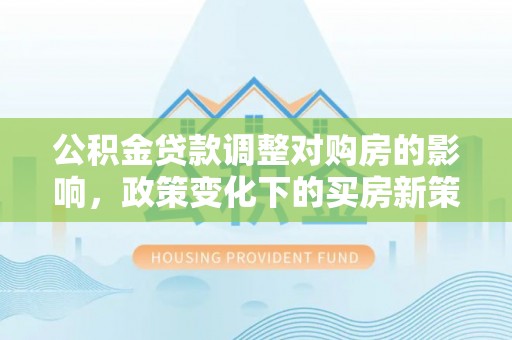 沈阳公积金贷款调整对购房的影响，政策变化下的买房新策略