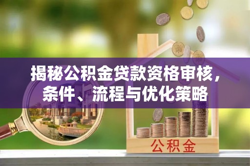 沈阳揭秘公积金贷款资格审核，条件、流程与优化策略