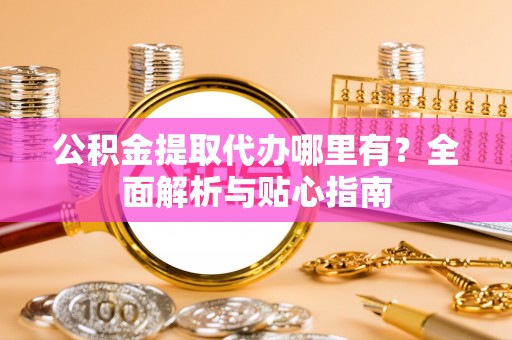 沈阳公积金提取代办哪里有？全面解析与贴心指南