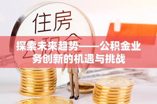沈阳探索未来趋势——公积金业务创新的机遇与挑战