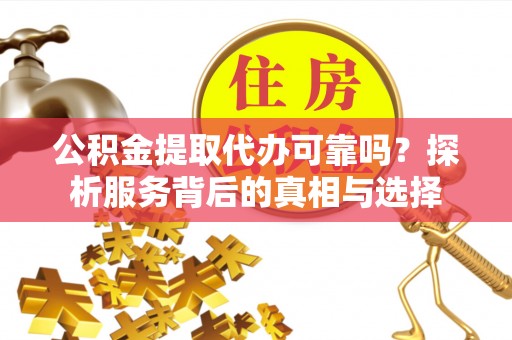 沈阳公积金提取代办可靠吗？探析服务背后的真相与选择
