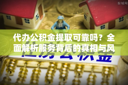 沈阳代办公积金提取可靠吗？全面解析服务背后的真相与风险