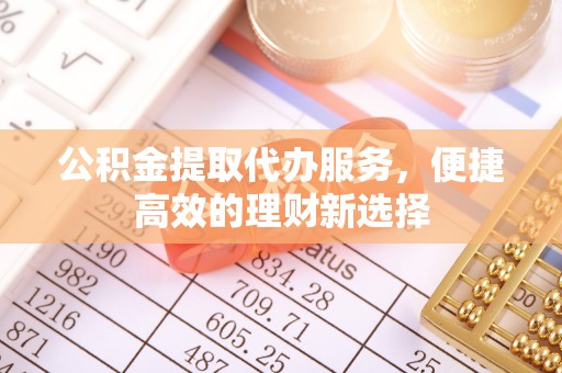 沈阳公积金提取代办服务，便捷高效的理财新选择