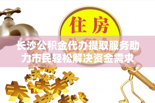 沈阳长沙公积金代办提取服务助力市民轻松解决资金需求