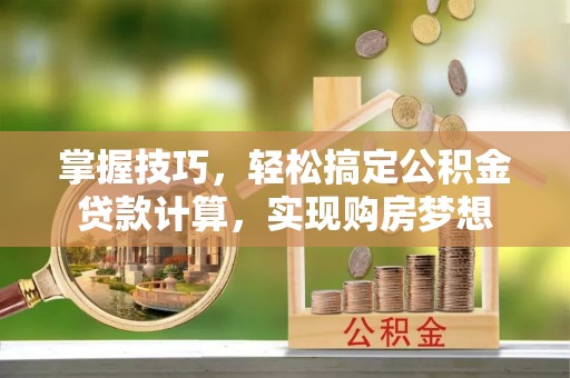 沈阳掌握技巧，轻松搞定公积金贷款计算，实现购房梦想