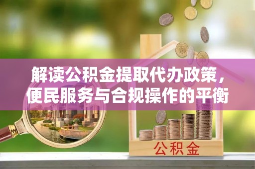沈阳解读公积金提取代办政策，便民服务与合规操作的平衡之道