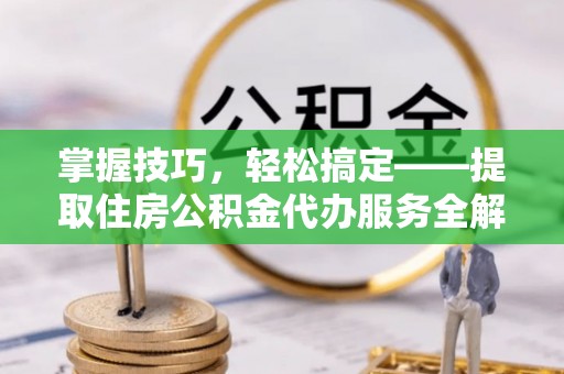 沈阳掌握技巧，轻松搞定——提取住房公积金代办服务全解析