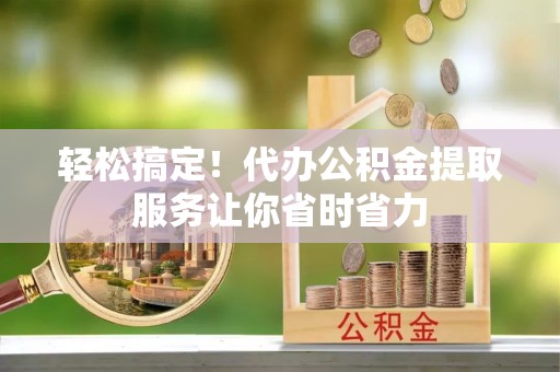 沈阳轻松搞定！代办公积金提取服务让你省时省力