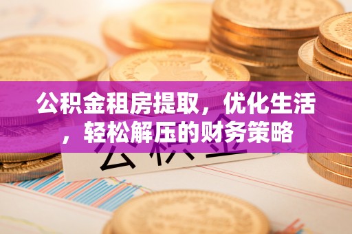 沈阳公积金租房提取，优化生活，轻松解压的财务策略