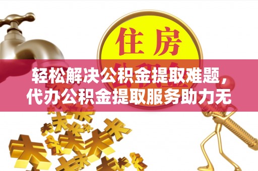 沈阳轻松解决公积金提取难题，代办公积金提取服务助力无忧生活