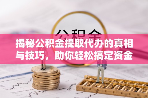 沈阳揭秘公积金提取代办的真相与技巧，助你轻松搞定资金流动问题