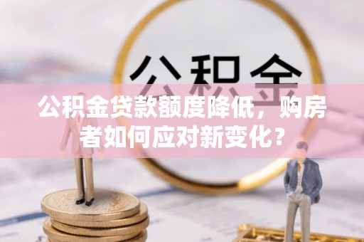 沈阳公积金贷款额度降低，购房者如何应对新变化？