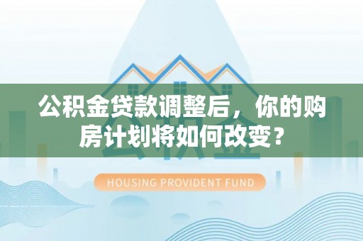 沈阳公积金贷款调整后，你的购房计划将如何改变？
