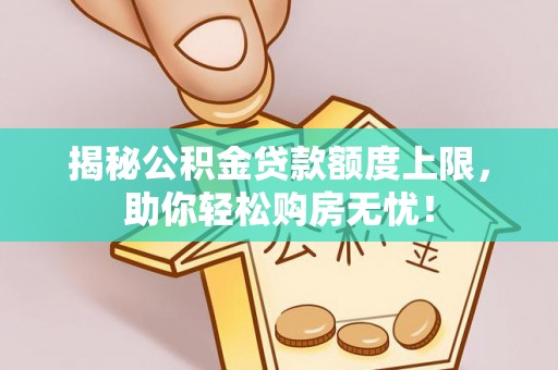 沈阳揭秘公积金贷款额度上限，助你轻松购房无忧！