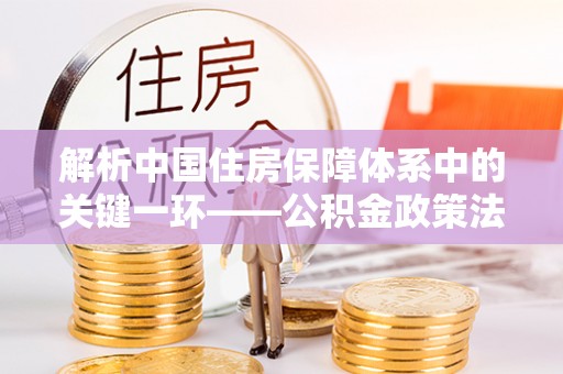 沈阳解析中国住房保障体系中的关键一环——公积金政策法规的演变与影响