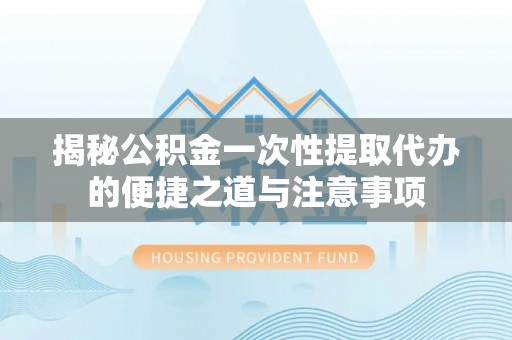 沈阳揭秘公积金一次性提取代办的便捷之道与注意事项