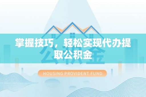 沈阳掌握技巧，轻松实现代办提取公积金
