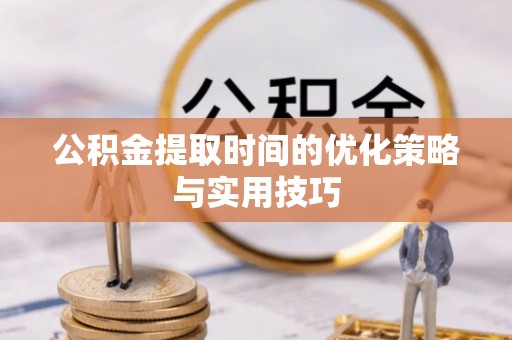 沈阳公积金提取时间的优化策略与实用技巧