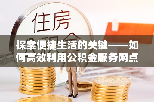 沈阳探索便捷生活的关键——如何高效利用公积金服务网点查询功能
