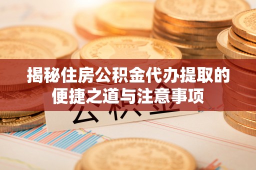 沈阳揭秘住房公积金代办提取的便捷之道与注意事项