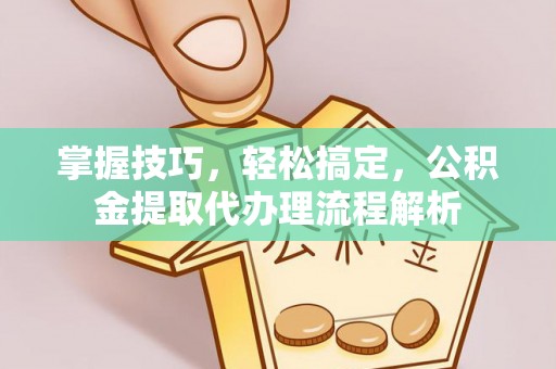 沈阳掌握技巧，轻松搞定，公积金提取代办理流程解析