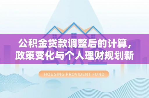 沈阳公积金贷款调整后的计算，政策变化与个人理财规划新方向