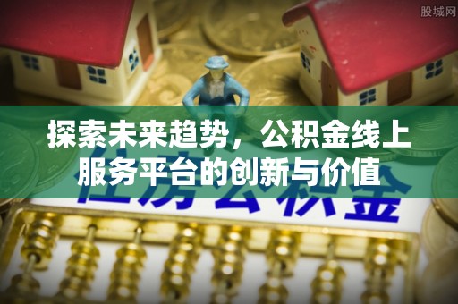 沈阳探索未来趋势，公积金线上服务平台的创新与价值