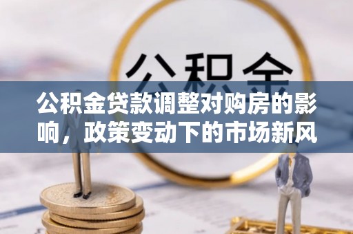 沈阳公积金贷款调整对购房的影响，政策变动下的市场新风向