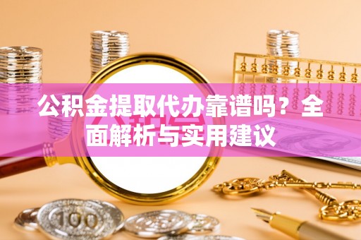 沈阳公积金提取代办靠谱吗？全面解析与实用建议