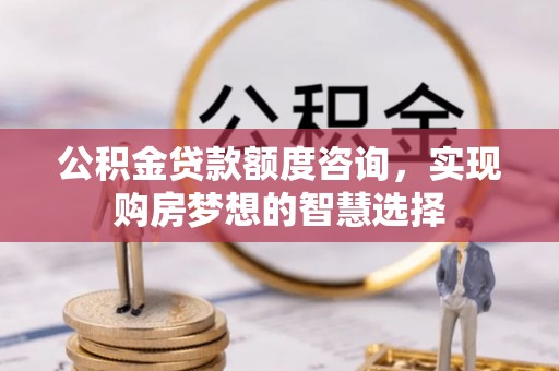 沈阳公积金贷款额度咨询，实现购房梦想的智慧选择