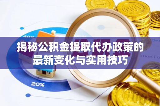 沈阳揭秘公积金提取代办政策的最新变化与实用技巧
