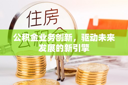 沈阳公积金业务创新，驱动未来发展的新引擎