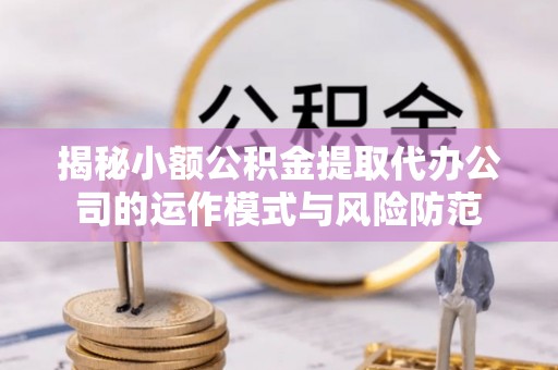 沈阳揭秘小额公积金提取代办公司的运作模式与风险防范