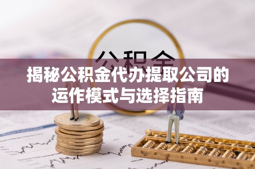 沈阳揭秘公积金代办提取公司的运作模式与选择指南
