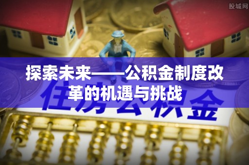 沈阳探索未来——公积金制度改革的机遇与挑战