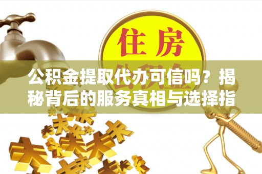 沈阳公积金提取代办可信吗？揭秘背后的服务真相与选择指南