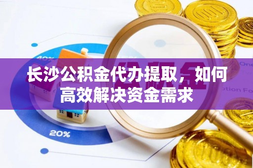 沈阳长沙公积金代办提取，如何高效解决资金需求