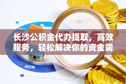 沈阳长沙公积金代办提取，高效服务，轻松解决你的资金需求